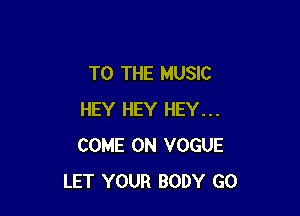 TO THE MUSIC

HEY HEY HEY...
COME ON VOGUE
LET YOUR BODY GO
