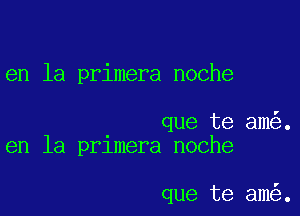 en la primera noche

que te am .
en la prlmera noche

que te am .