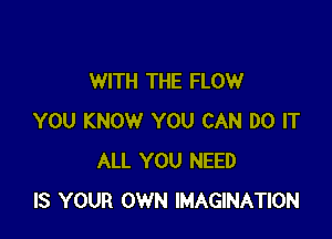 WITH THE FLOW

YOU KNOW YOU CAN DO IT
ALL YOU NEED
IS YOUR OWN IMAGINATION