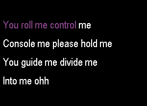 You roll me control me

Console me please hold me

You guide me divide me

Into me ohh