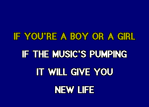 IF YOU'RE A BOY OR A GIRL

IF THE MUSIC'S PUMPING
IT WILL GIVE YOU
NEW LIFE