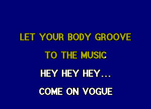 LET YOUR BODY GROOVE

TO THE MUSIC
HEY HEY HEY...
COME ON VOGUE