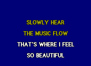 SLOWLY HEAR

THE MUSIC FLOW
THAT'S WHERE I FEEL
SO BEAUTIFUL