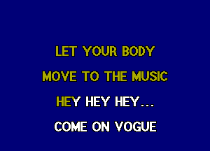 LET YOUR BODY

MOVE TO THE MUSIC
HEY HEY HEY...
COME ON VOGUE