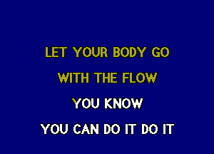 LET YOUR BODY GO

WITH THE FLOW
YOU KNOW
YOU CAN DO IT DO IT