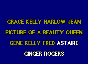 GRACE KELLY HARLOW JEAN
PICTURE OF A BEAUTY QUEEN
GENE KELLY FRED ASTAIRE
GINGER ROGERS