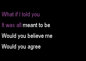 What ifl told you
It was all meant to be

Would you believe me

Would you agree