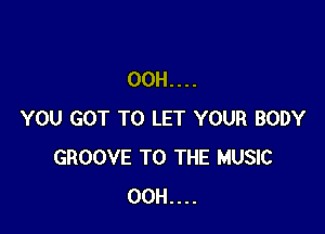 00H....

YOU GOT TO LET YOUR BODY
GROOVE TO THE MUSIC
00H....