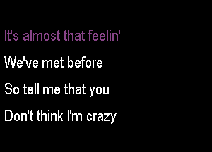 Its almost that feelin'
We've met before

So tell me that you

Don't think I'm crazy