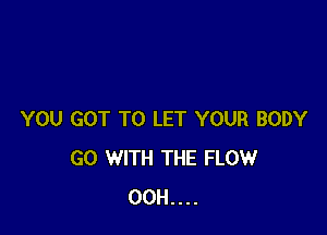 YOU GOT TO LET YOUR BODY
GO WITH THE FLOW
00H....
