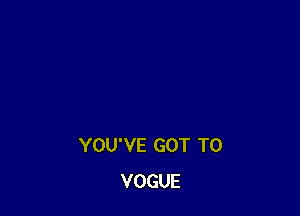 YOU'VE GOT TO
VOGUE