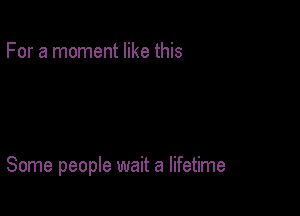 For a moment like this

Some people wait a lifetime