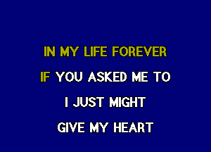 IN MY LIFE FOREVER

IF YOU ASKED ME TO
I JUST MIGHT
GIVE MY HEART