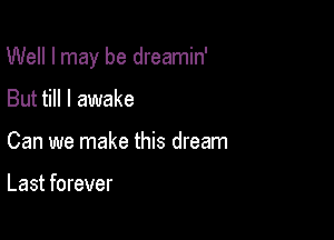 Well I may be dreamin'

But till I awake
Can we make this dream

Last forever