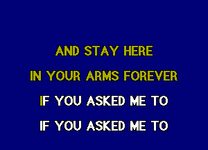 AND STAY HERE

IN YOUR ARMS FOREVER
IF YOU ASKED ME TO
IF YOU ASKED ME TO