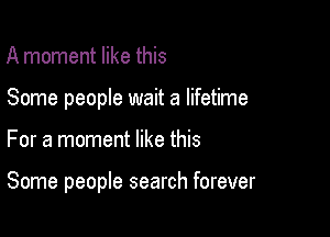 A moment like this

Some people wait a lifetime

For a moment like this

Some people search forever