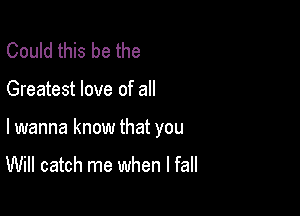 Could this be the

Greatest love of all

lwanna know that you

Will catch me when I fall