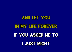 AND LET YOU

IN MY LIFE FOREVER
IF YOU ASKED ME TO
I JUST MlGHT