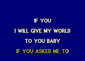 IF YOU

I WILL GIVE MY WORLD
TO YOU BABY
IF YOU ASKED ME TO