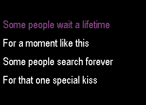 Some people wait a lifetime

For a moment like this
Some people search forever

For that one special kiss