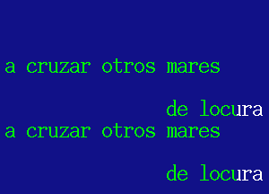a cruzar otros mares

de locura
a cruzar otros mares

de locura