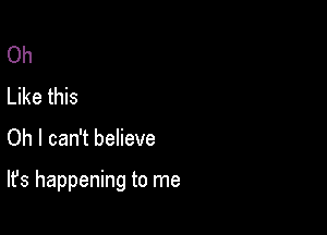 Oh
Like this

Oh I can't believe

It's happening to me