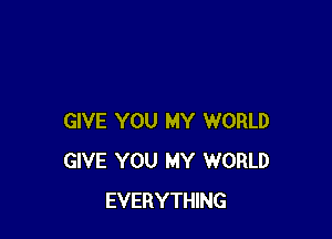 GIVE YOU MY WORLD
GIVE YOU MY WORLD
EVERYTHING