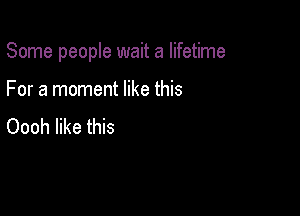 Some people wait a lifetime

For a moment like this
Oooh like this