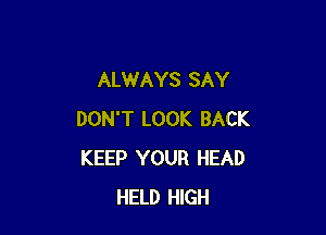 ALWAYS SAY

DON'T LOOK BACK
KEEP YOUR HEAD
HELD HIGH