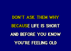 DON'T ASK THEM WHY

BECAUSE LIFE IS SHORT
AND BEFORE YOU KNOW
YOU'RE FEELING OLD