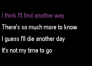 I think I'll fund another way
There's so much more to know

I guess I'll die another day

It's not my time to go