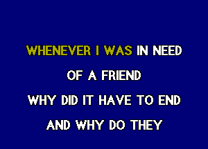 WHENEVER I WAS IN NEED

OF A FRIEND
WHY DID IT HAVE TO END
AND WHY DO THEY