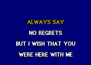 ALWAYS SAY

NO REGRETS
BUT I WISH THAT YOU
WERE HERE WITH ME