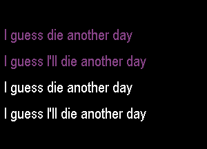 I guess die another day

I guess I'll die another day

I guess die another day

I guess I'll die another day