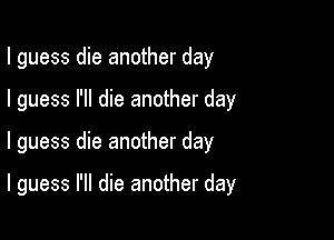 I guess die another day

I guess I'll die another day

I guess die another day

I guess I'll die another day