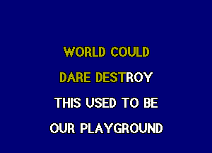 WORLD COULD

DARE DESTROY
THIS USED TO BE
OUR PLAYGROUND