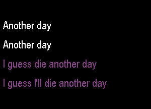 Another day
Another day

I guess die another day

I guess I'll die another day