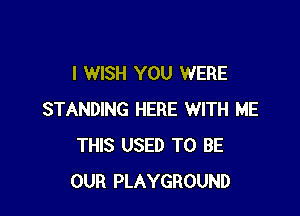 I WISH YOU WERE

STANDING HERE WITH ME
THIS USED TO BE
OUR PLAYGROUND