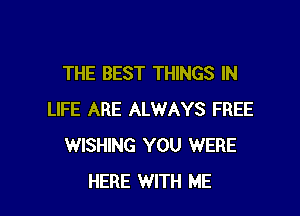 THE BEST THINGS IN

LIFE ARE ALWAYS FREE
WISHING YOU WERE
HERE WITH ME