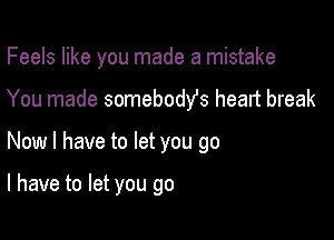 Feels like you made a mistake
You made somebodys heart break

Now I have to let you go

I have to let you go