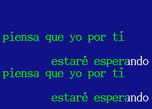 piensa que yo por ti

estar espeyando
piensa que yo por t1

estar esperando
