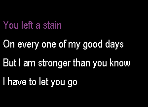 You left a stain

On every one of my good days

But I am stronger than you know

I have to let you go