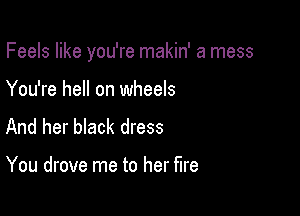 Feels like you're makin' a mess

You're hell on wheels
And her black dress

You drove me to her fire