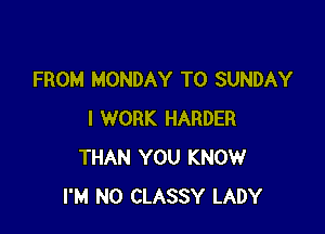 FROM MONDAY T0 SUNDAY

I WORK HARDER
THAN YOU KNOW
I'M N0 CLASSY LADY