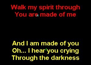 Walk my spirit through
You are made of me

And I am made of you
Oh... I hear'you crying
Through the darkness