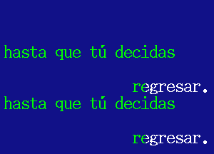 hasta que t6 decidas

regresar.
hasta que ta decidas

regresar.