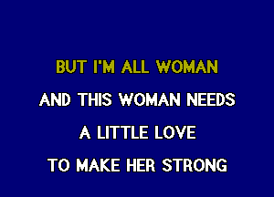 BUT I'M ALL WOMAN

AND THIS WOMAN NEEDS
A LITTLE LOVE
TO MAKE HER STRONG