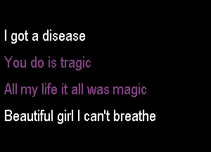 I got a disease

You do is tragic

All my life it all was magic

Beautiful girl I can't breathe