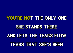 YOU'RE NOT THE ONLY ONE
SHE STANDS THERE
AND LETS THE TEARS FLOW
TEARS THAT SHE'S BEEN