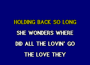HOLDING BACK SO LONG

SHE WONDERS WHERE
DID ALL THE LOVIN' GO
THE LOVE THEY
